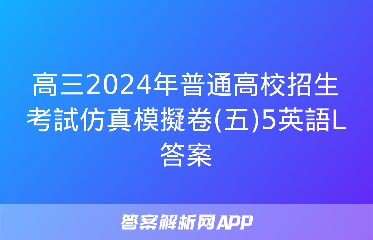 高三2024年普通高校招生考試仿真模擬卷(五)5英語L答案