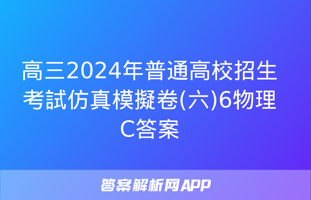 高三2024年普通高校招生考試仿真模擬卷(六)6物理C答案