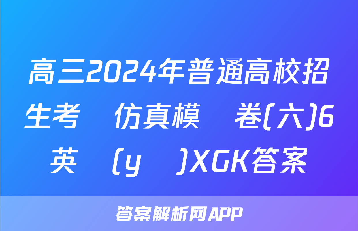 高三2024年普通高校招生考試仿真模擬卷(六)6英語(yǔ)XGK答案