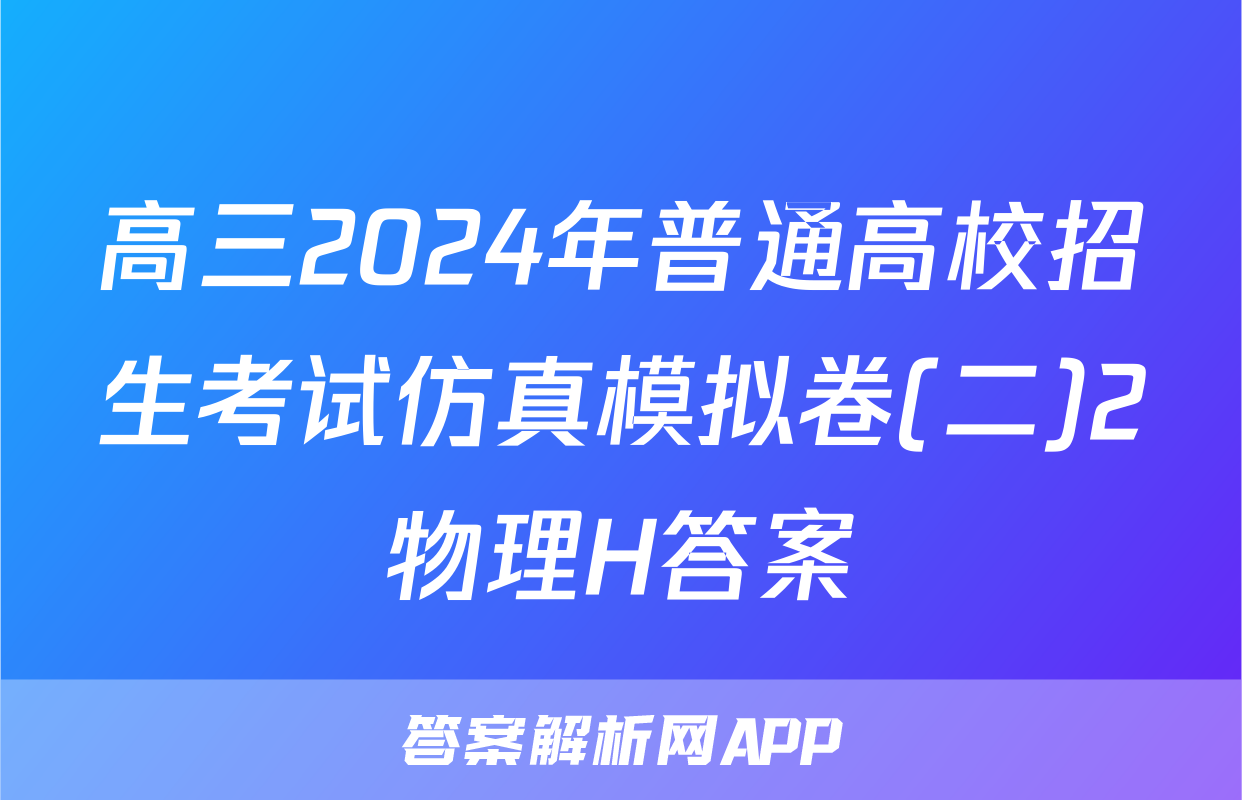 高三2024年普通高校招生考试仿真模拟卷(二)2物理H答案