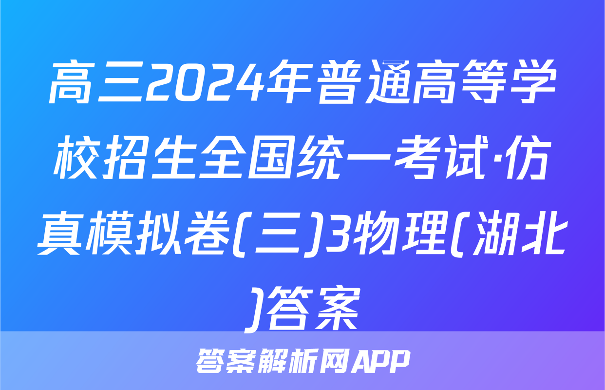 高三2024年普通高等学校招生全国统一考试·仿真模拟卷(三)3物理(湖北)答案