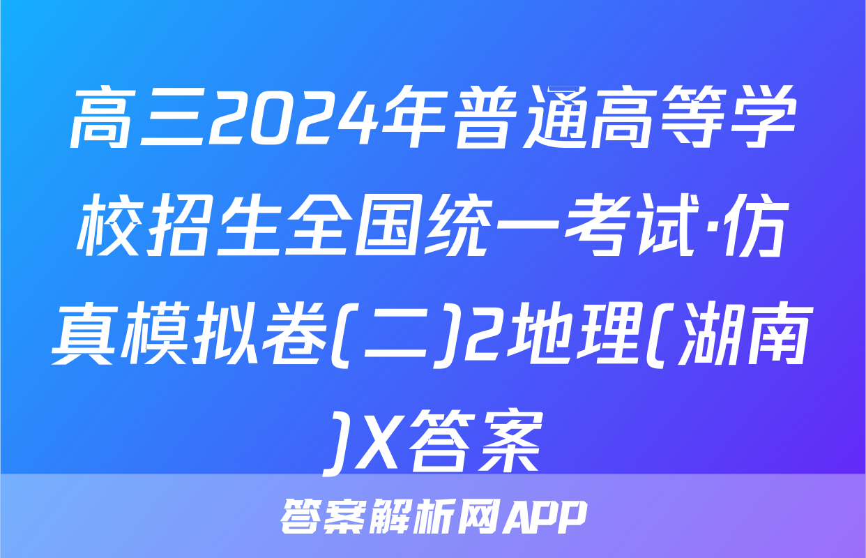 高三2024年普通高等学校招生全国统一考试·仿真模拟卷(二)2地理(湖南)X答案