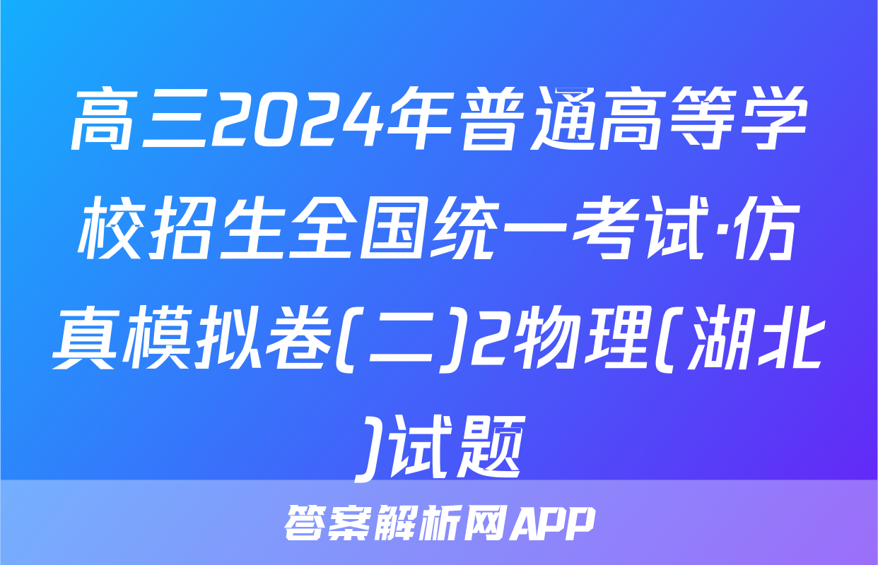 高三2024年普通高等学校招生全国统一考试·仿真模拟卷(二)2物理(湖北)试题