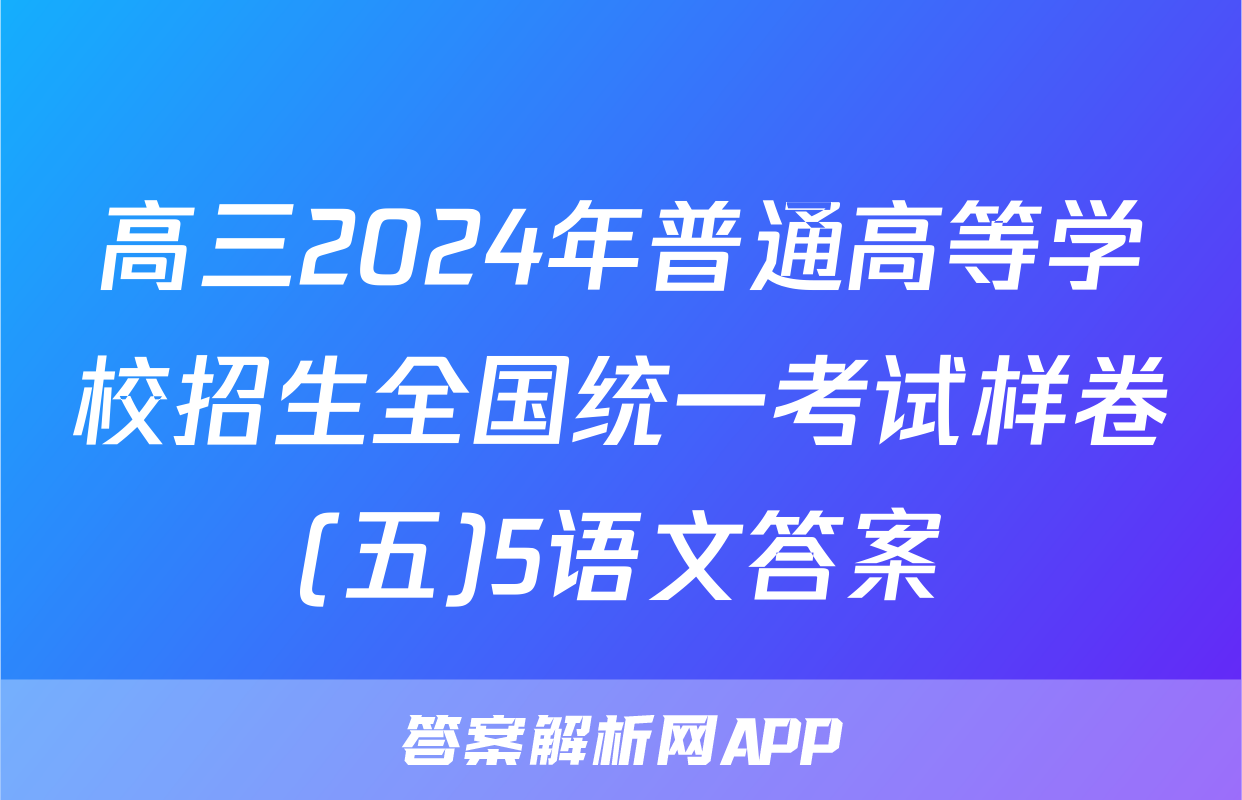高三2024年普通高等学校招生全国统一考试样卷(五)5语文答案