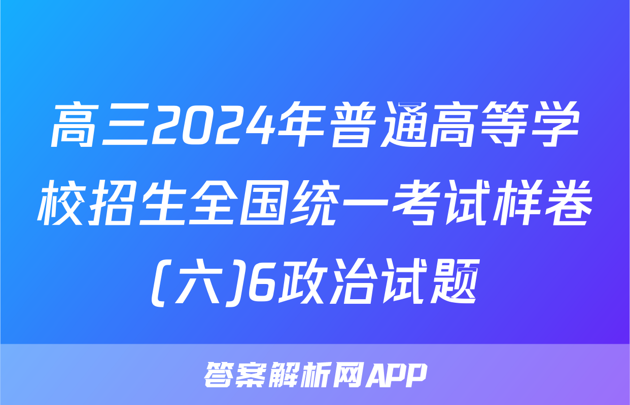 高三2024年普通高等学校招生全国统一考试样卷(六)6政治试题