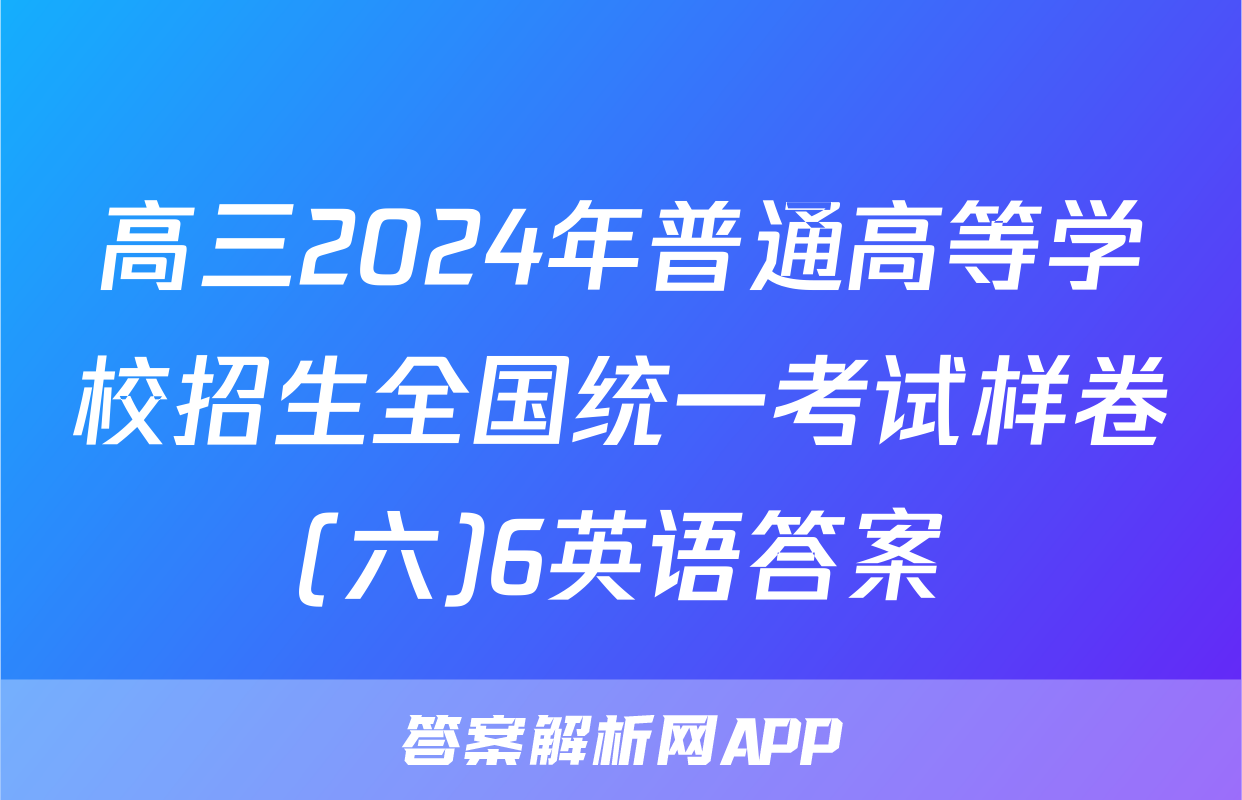 高三2024年普通高等学校招生全国统一考试样卷(六)6英语答案