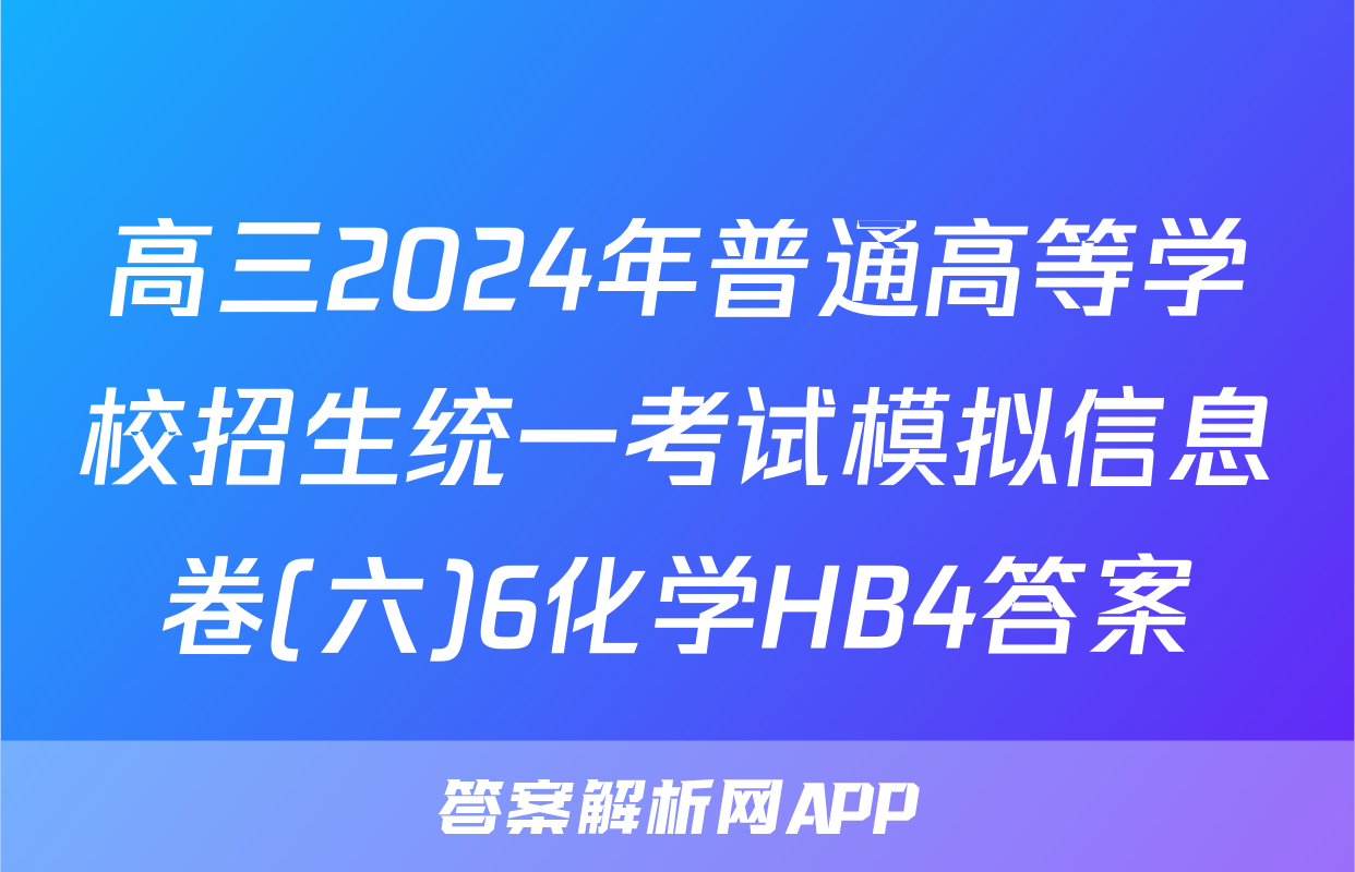 高三2024年普通高等学校招生统一考试模拟信息卷(六)6化学HB4答案