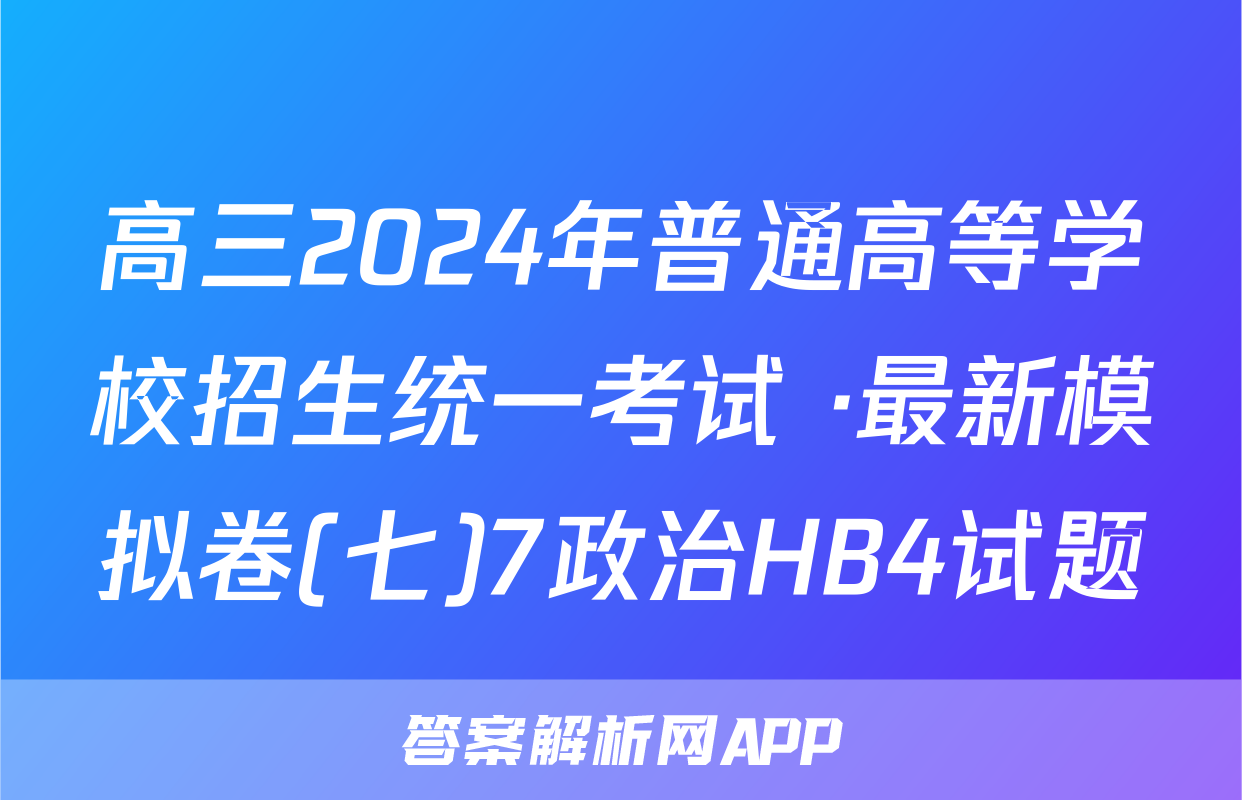 高三2024年普通高等学校招生统一考试 ·最新模拟卷(七)7政治HB4试题