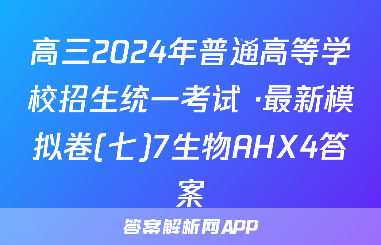高三2024年普通高等学校招生统一考试 ·最新模拟卷(七)7生物AHX4答案