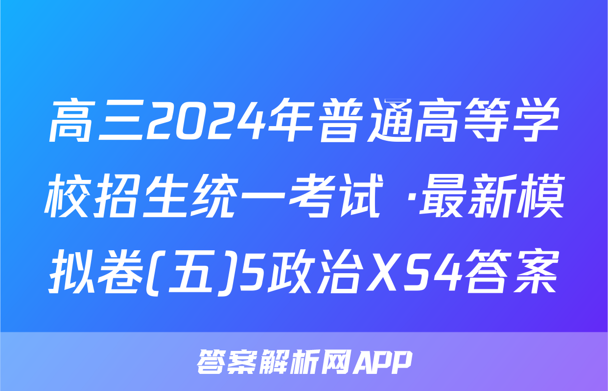 高三2024年普通高等学校招生统一考试 ·最新模拟卷(五)5政治XS4答案
