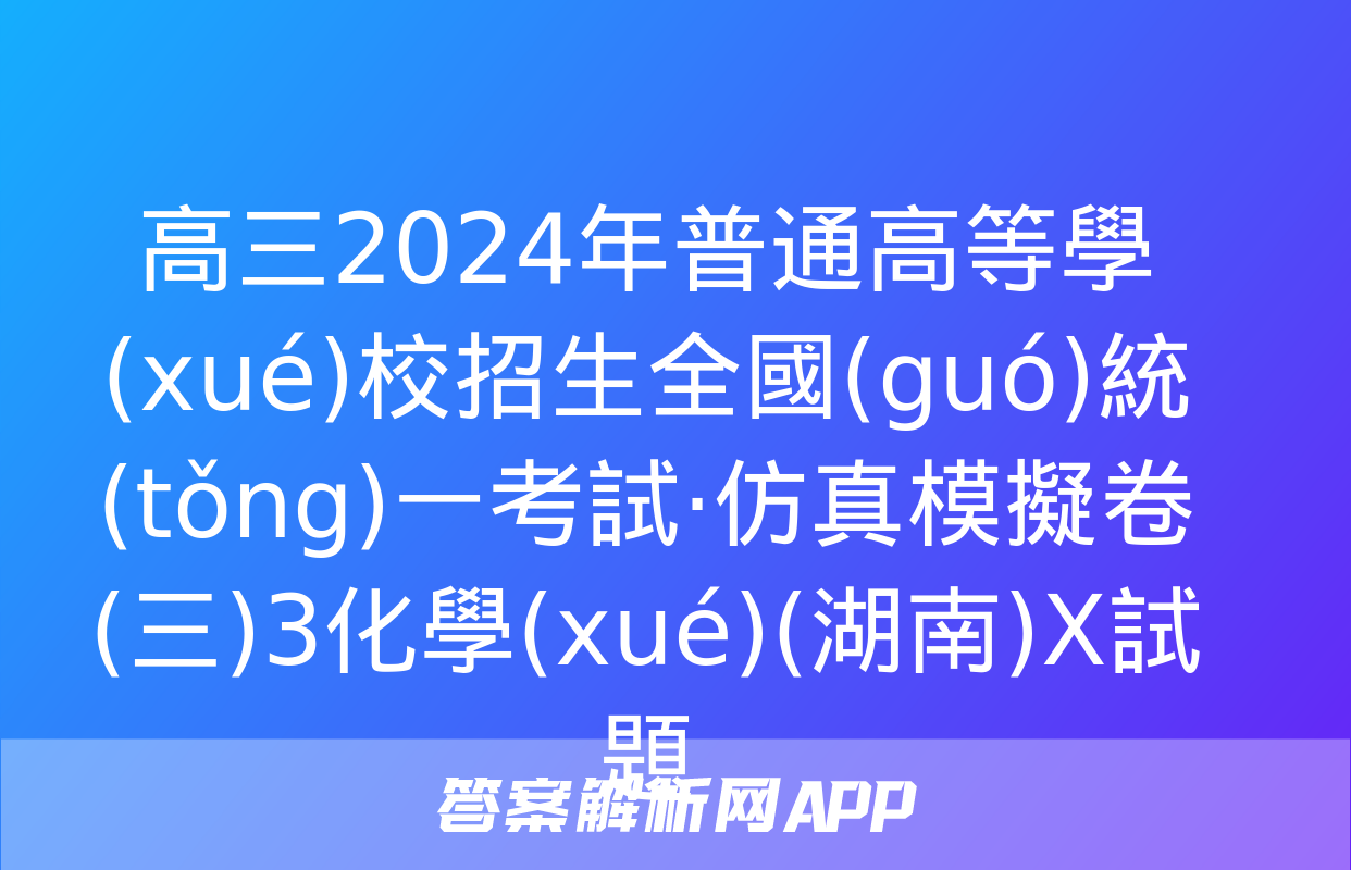 高三2024年普通高等學(xué)校招生全國(guó)統(tǒng)一考試·仿真模擬卷(三)3化學(xué)(湖南)X試題