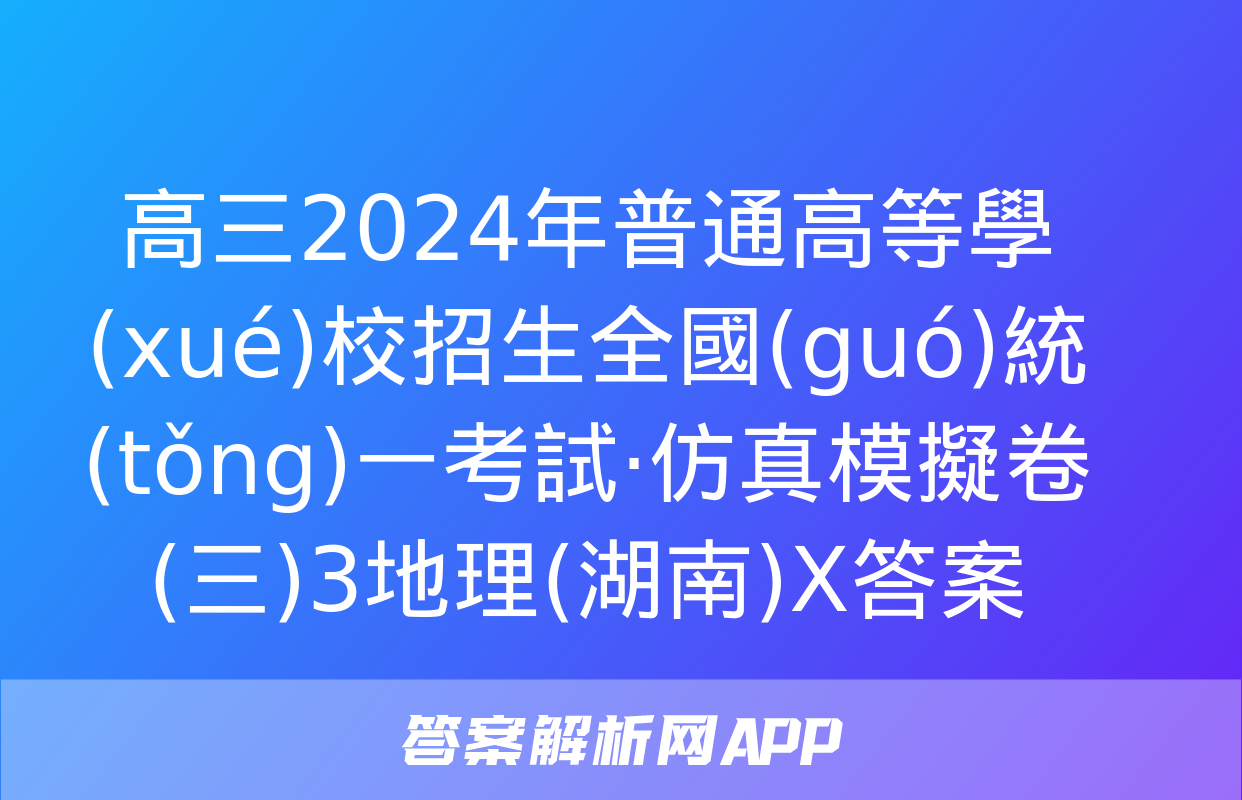 高三2024年普通高等學(xué)校招生全國(guó)統(tǒng)一考試·仿真模擬卷(三)3地理(湖南)X答案