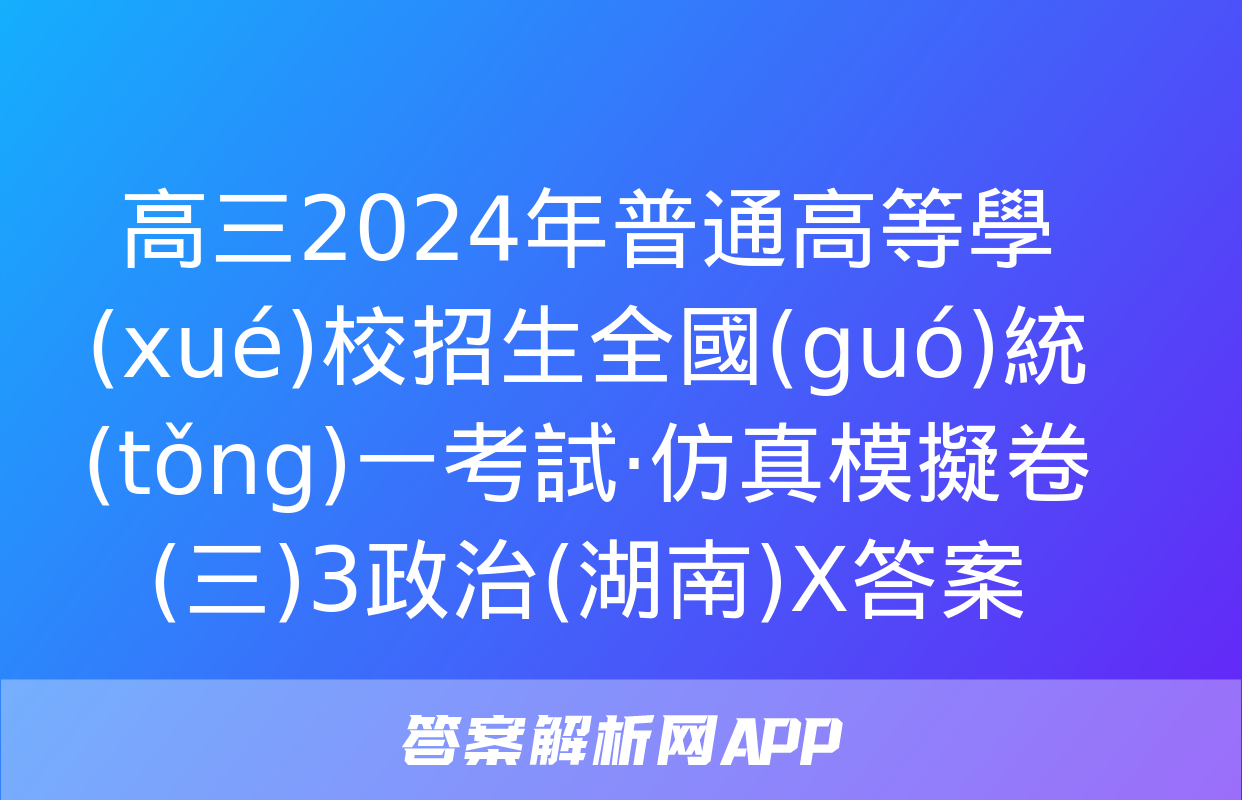 高三2024年普通高等學(xué)校招生全國(guó)統(tǒng)一考試·仿真模擬卷(三)3政治(湖南)X答案