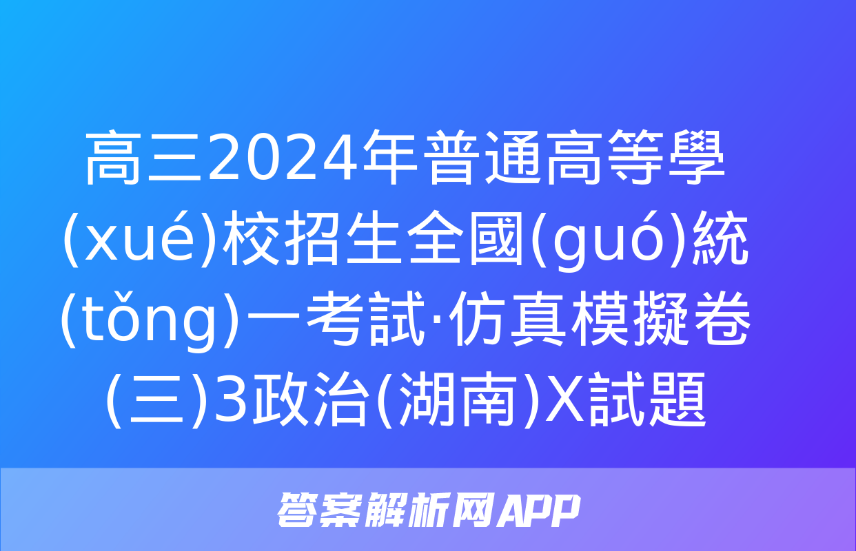 高三2024年普通高等學(xué)校招生全國(guó)統(tǒng)一考試·仿真模擬卷(三)3政治(湖南)X試題