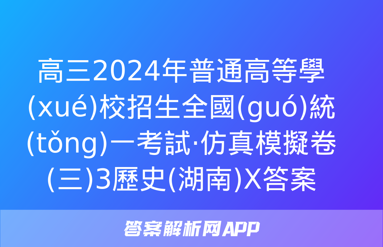 高三2024年普通高等學(xué)校招生全國(guó)統(tǒng)一考試·仿真模擬卷(三)3歷史(湖南)X答案