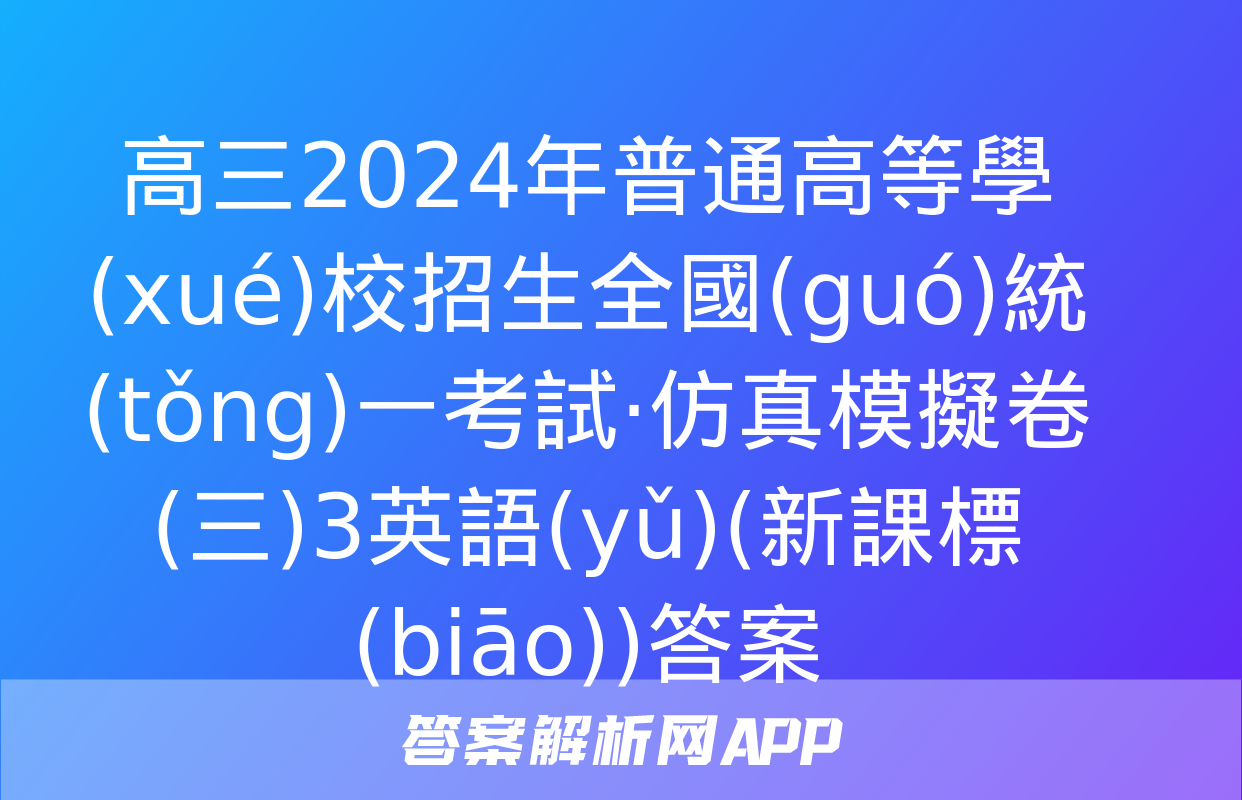 高三2024年普通高等學(xué)校招生全國(guó)統(tǒng)一考試·仿真模擬卷(三)3英語(yǔ)(新課標(biāo))答案