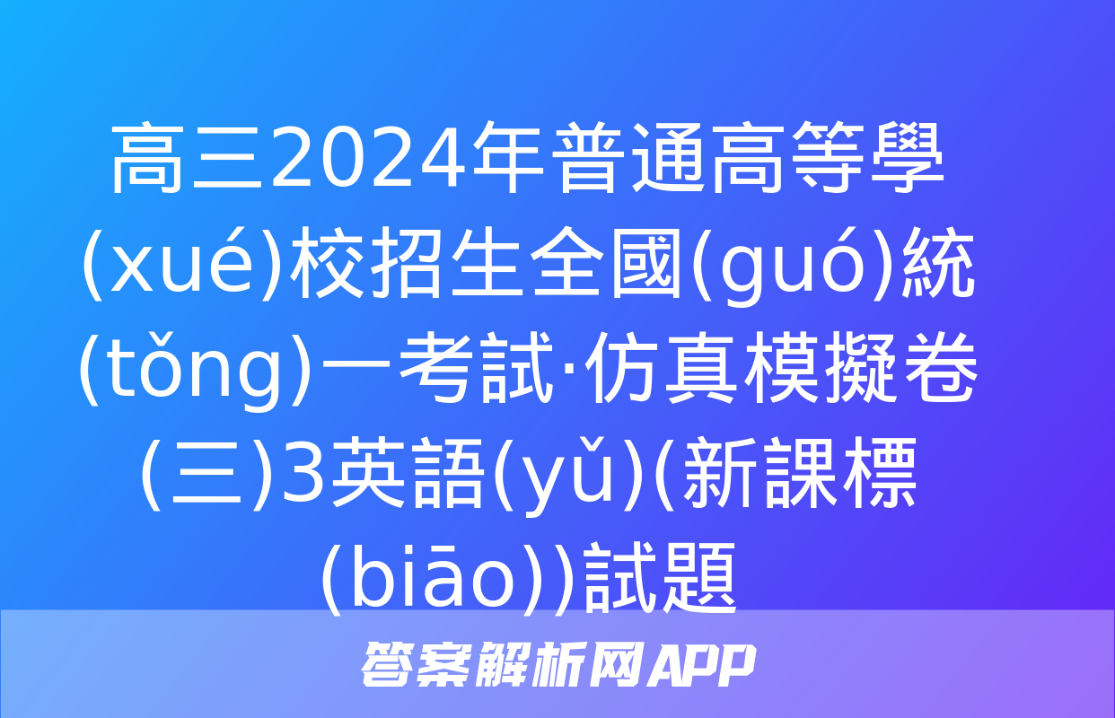 高三2024年普通高等學(xué)校招生全國(guó)統(tǒng)一考試·仿真模擬卷(三)3英語(yǔ)(新課標(biāo))試題