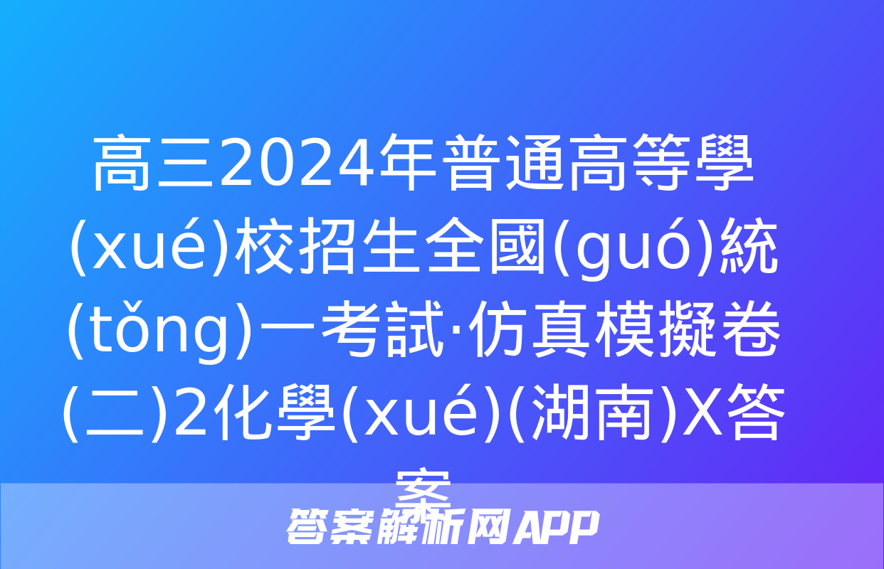 高三2024年普通高等學(xué)校招生全國(guó)統(tǒng)一考試·仿真模擬卷(二)2化學(xué)(湖南)X答案