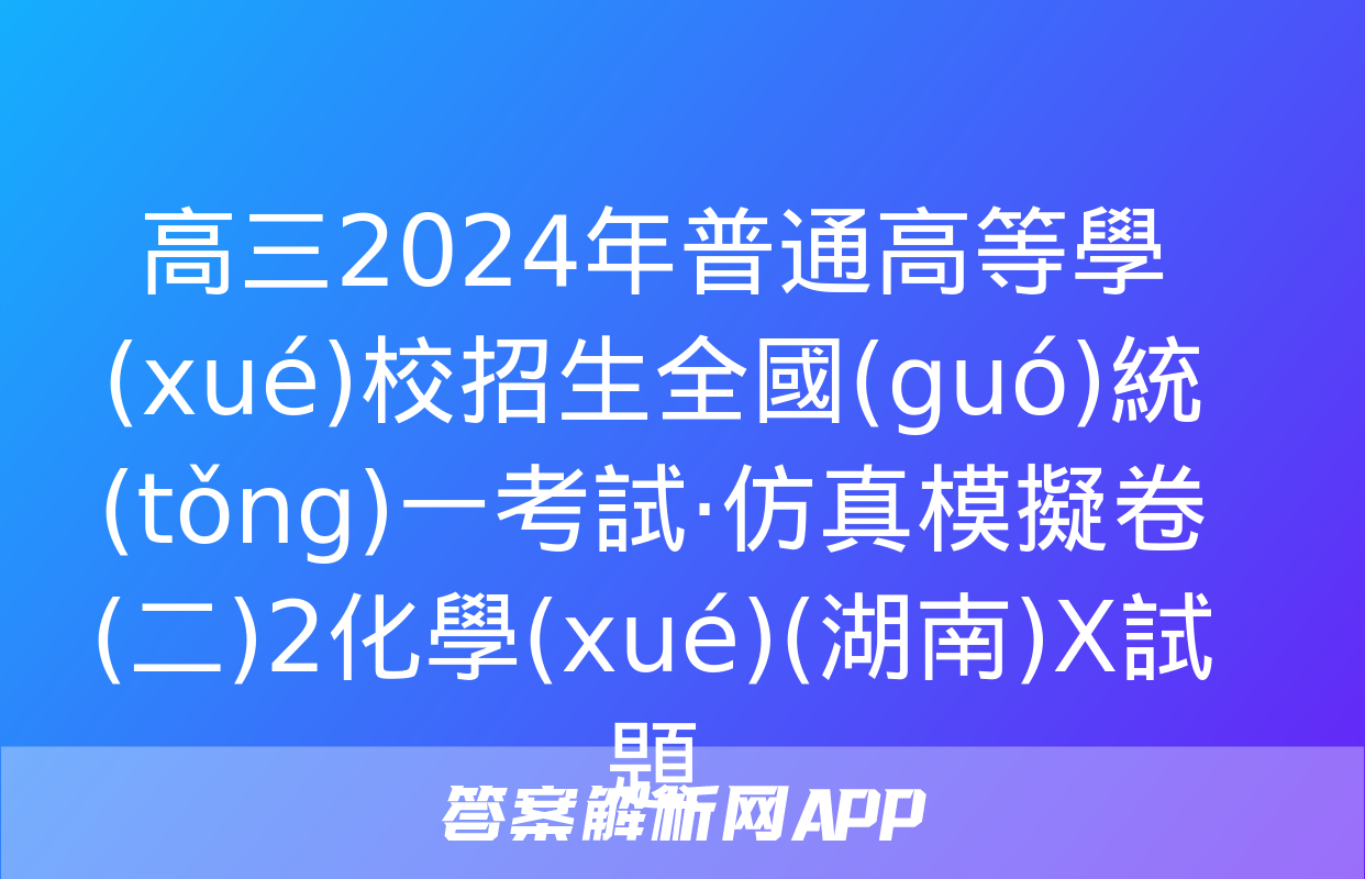 高三2024年普通高等學(xué)校招生全國(guó)統(tǒng)一考試·仿真模擬卷(二)2化學(xué)(湖南)X試題