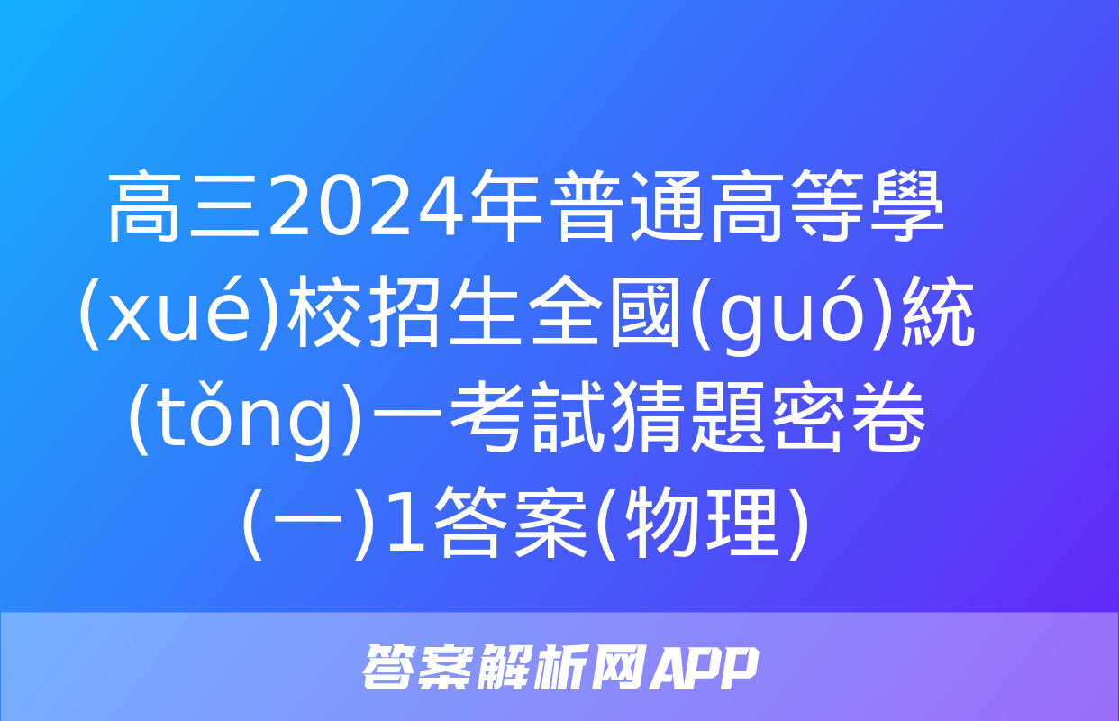 高三2024年普通高等學(xué)校招生全國(guó)統(tǒng)一考試猜題密卷(一)1答案(物理)