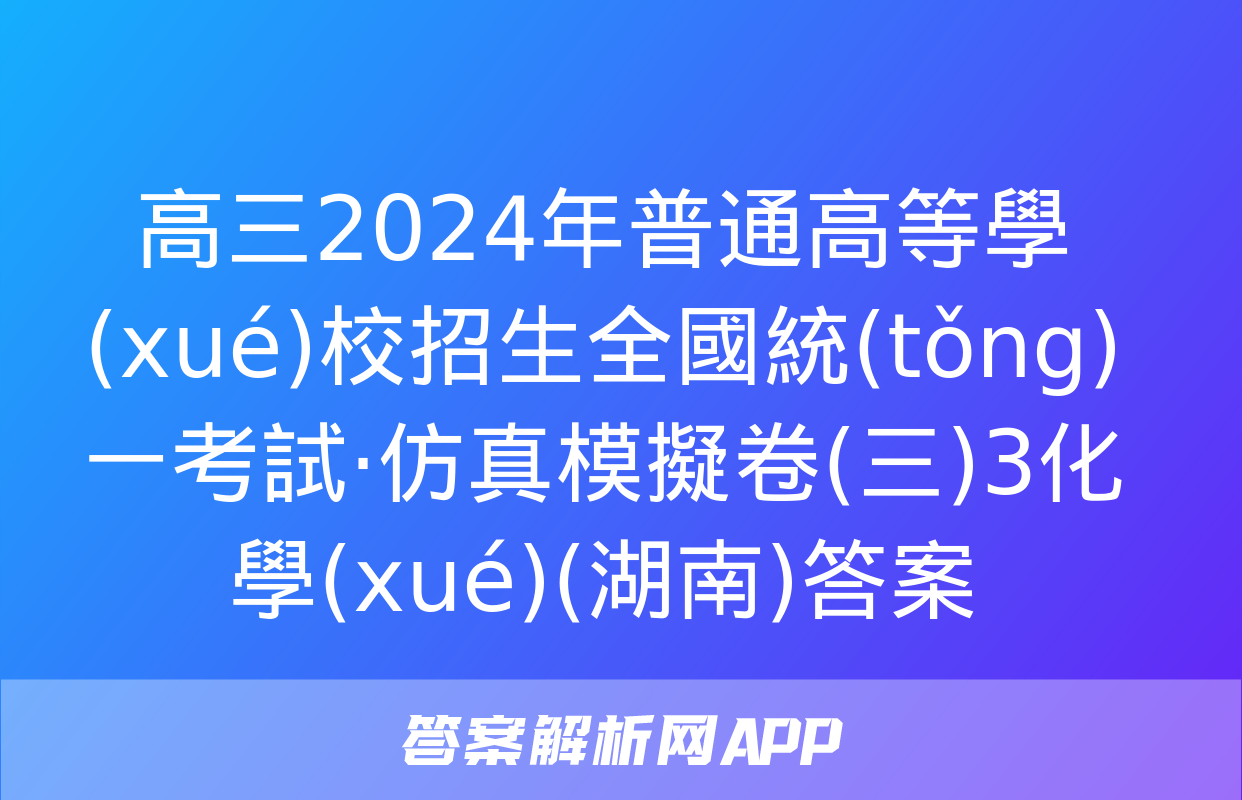 高三2024年普通高等學(xué)校招生全國統(tǒng)一考試·仿真模擬卷(三)3化學(xué)(湖南)答案