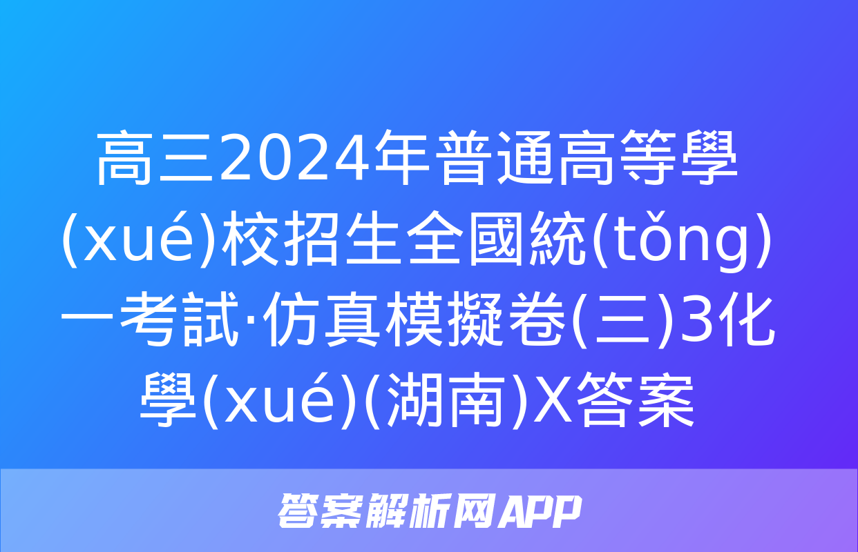 高三2024年普通高等學(xué)校招生全國統(tǒng)一考試·仿真模擬卷(三)3化學(xué)(湖南)X答案