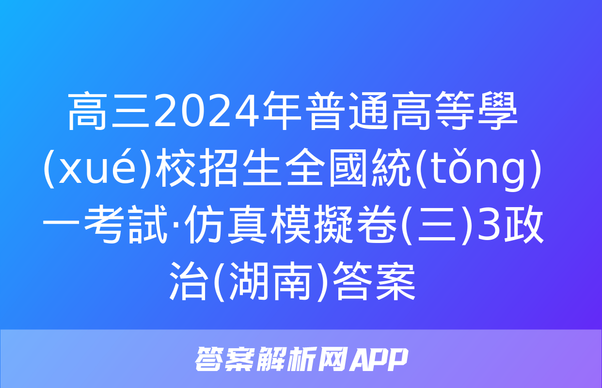 高三2024年普通高等學(xué)校招生全國統(tǒng)一考試·仿真模擬卷(三)3政治(湖南)答案