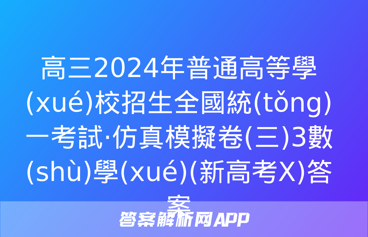 高三2024年普通高等學(xué)校招生全國統(tǒng)一考試·仿真模擬卷(三)3數(shù)學(xué)(新高考X)答案