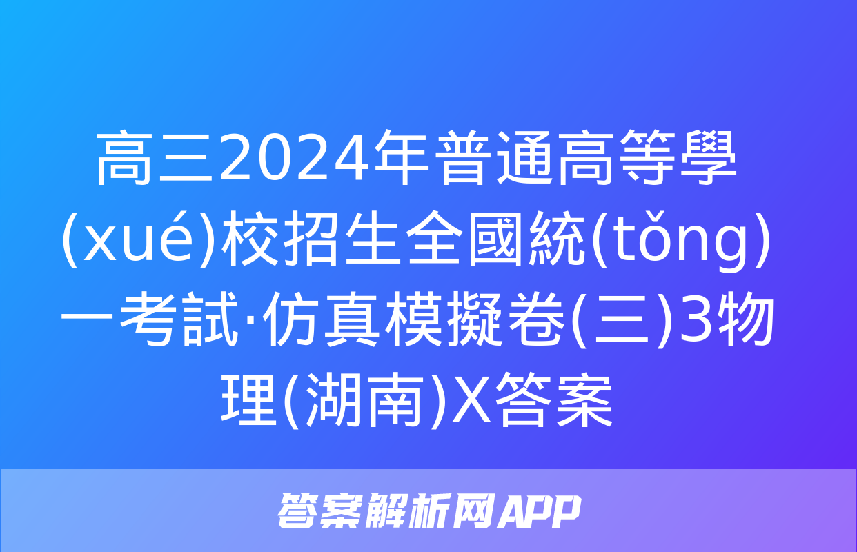 高三2024年普通高等學(xué)校招生全國統(tǒng)一考試·仿真模擬卷(三)3物理(湖南)X答案