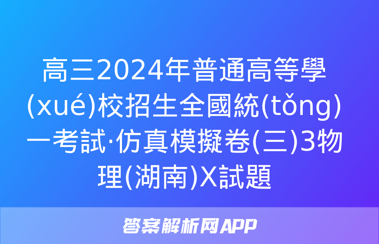 高三2024年普通高等學(xué)校招生全國統(tǒng)一考試·仿真模擬卷(三)3物理(湖南)X試題