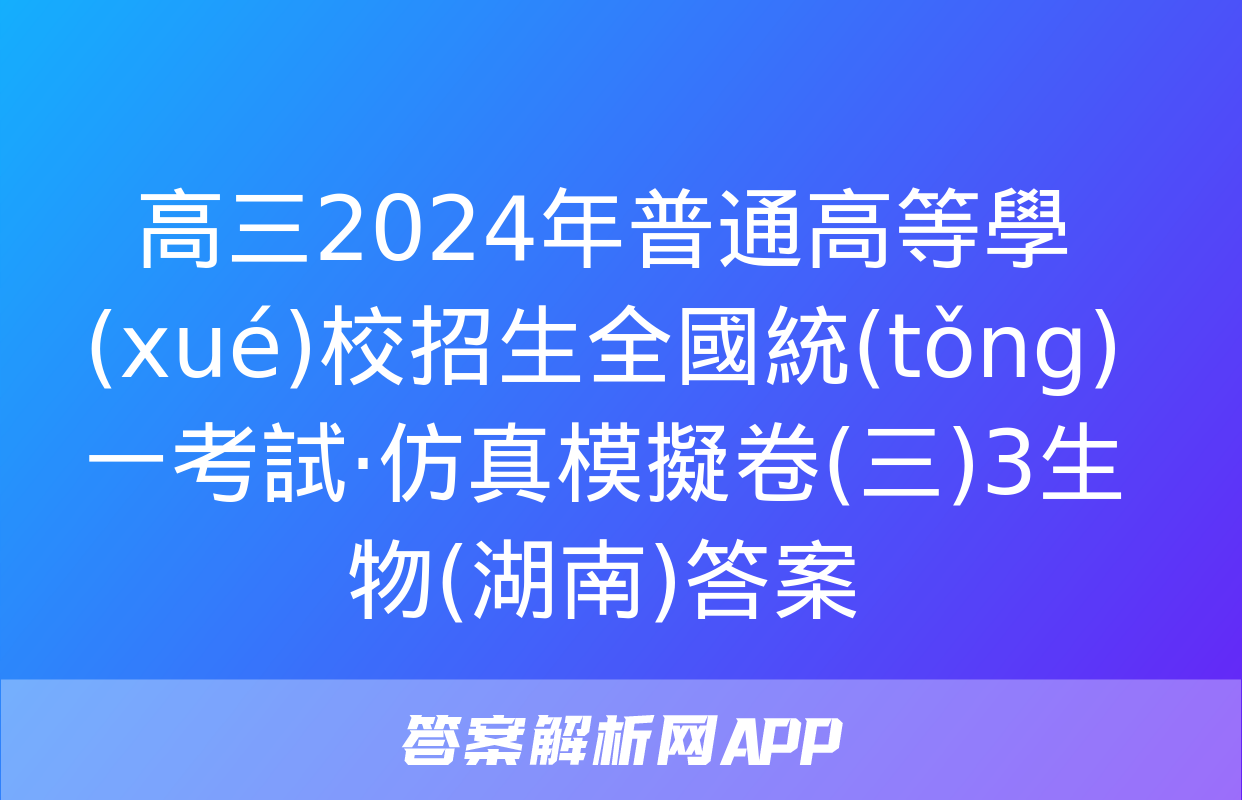 高三2024年普通高等學(xué)校招生全國統(tǒng)一考試·仿真模擬卷(三)3生物(湖南)答案