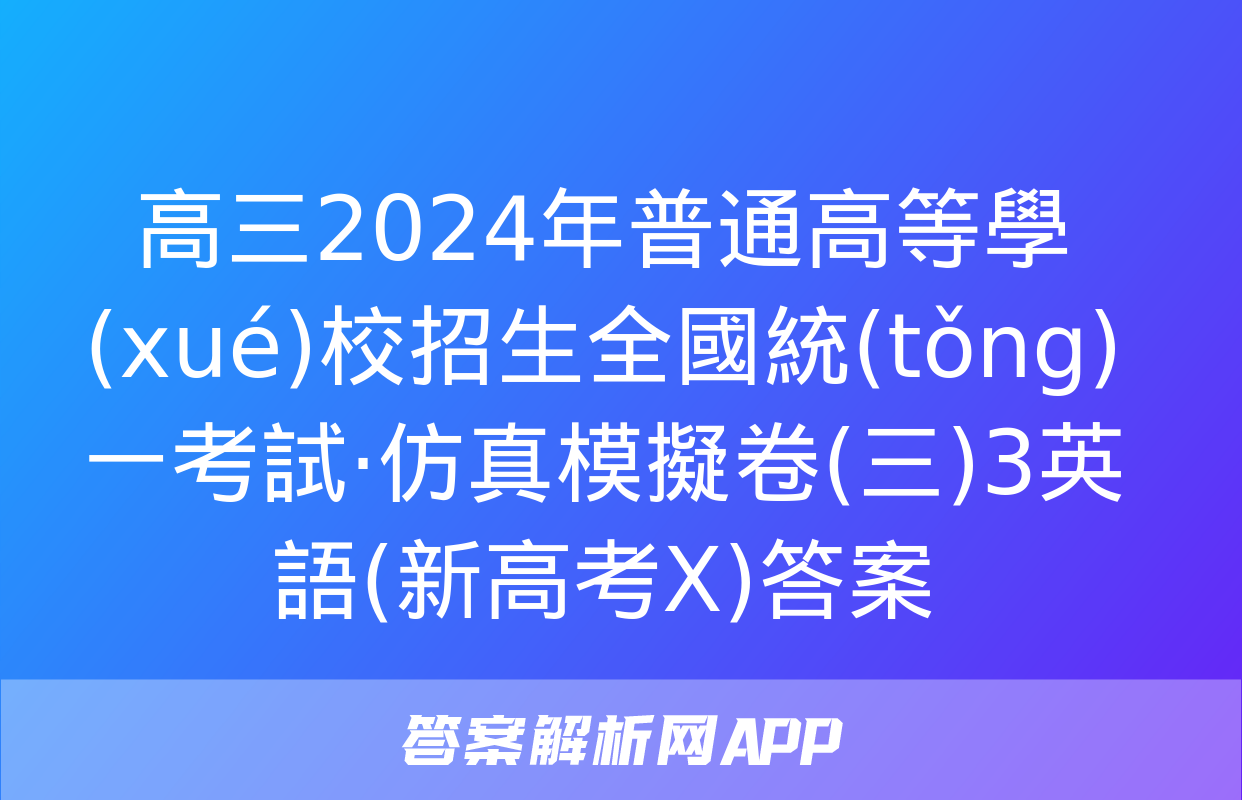 高三2024年普通高等學(xué)校招生全國統(tǒng)一考試·仿真模擬卷(三)3英語(新高考X)答案