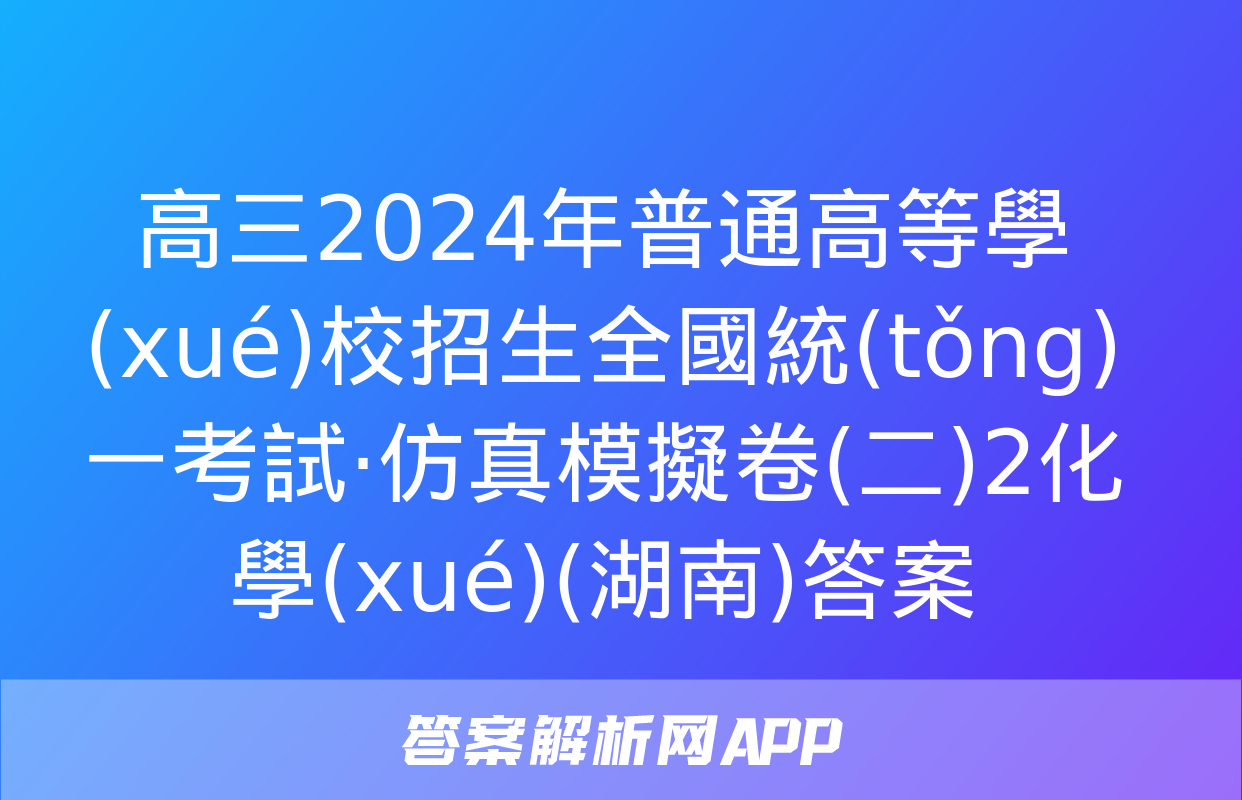 高三2024年普通高等學(xué)校招生全國統(tǒng)一考試·仿真模擬卷(二)2化學(xué)(湖南)答案