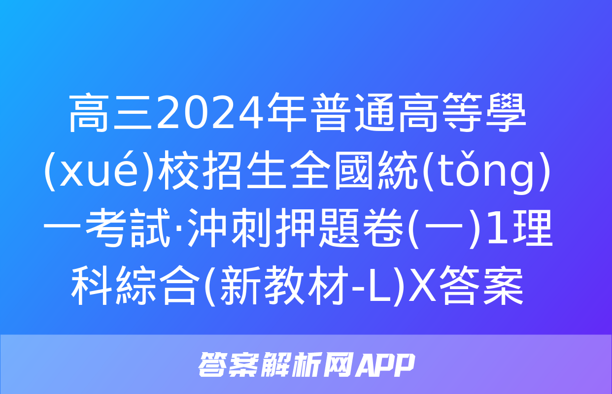 高三2024年普通高等學(xué)校招生全國統(tǒng)一考試·沖刺押題卷(一)1理科綜合(新教材-L)X答案