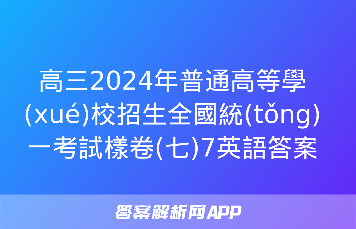 高三2024年普通高等學(xué)校招生全國統(tǒng)一考試樣卷(七)7英語答案