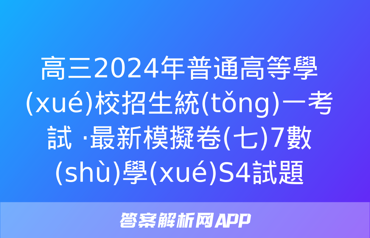 高三2024年普通高等學(xué)校招生統(tǒng)一考試 ·最新模擬卷(七)7數(shù)學(xué)S4試題