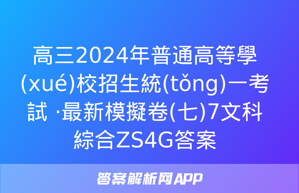 高三2024年普通高等學(xué)校招生統(tǒng)一考試 ·最新模擬卷(七)7文科綜合ZS4G答案