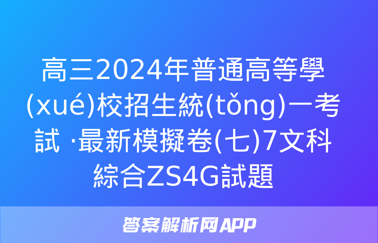 高三2024年普通高等學(xué)校招生統(tǒng)一考試 ·最新模擬卷(七)7文科綜合ZS4G試題