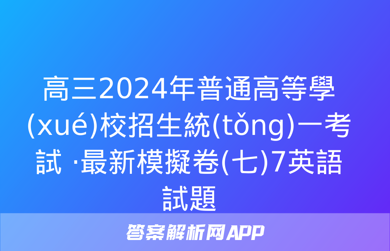 高三2024年普通高等學(xué)校招生統(tǒng)一考試 ·最新模擬卷(七)7英語試題