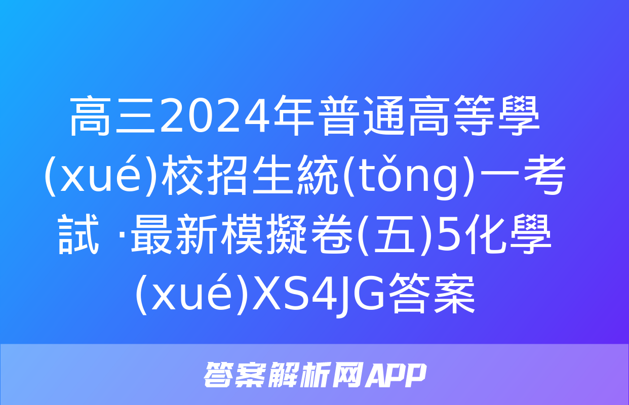 高三2024年普通高等學(xué)校招生統(tǒng)一考試 ·最新模擬卷(五)5化學(xué)XS4JG答案