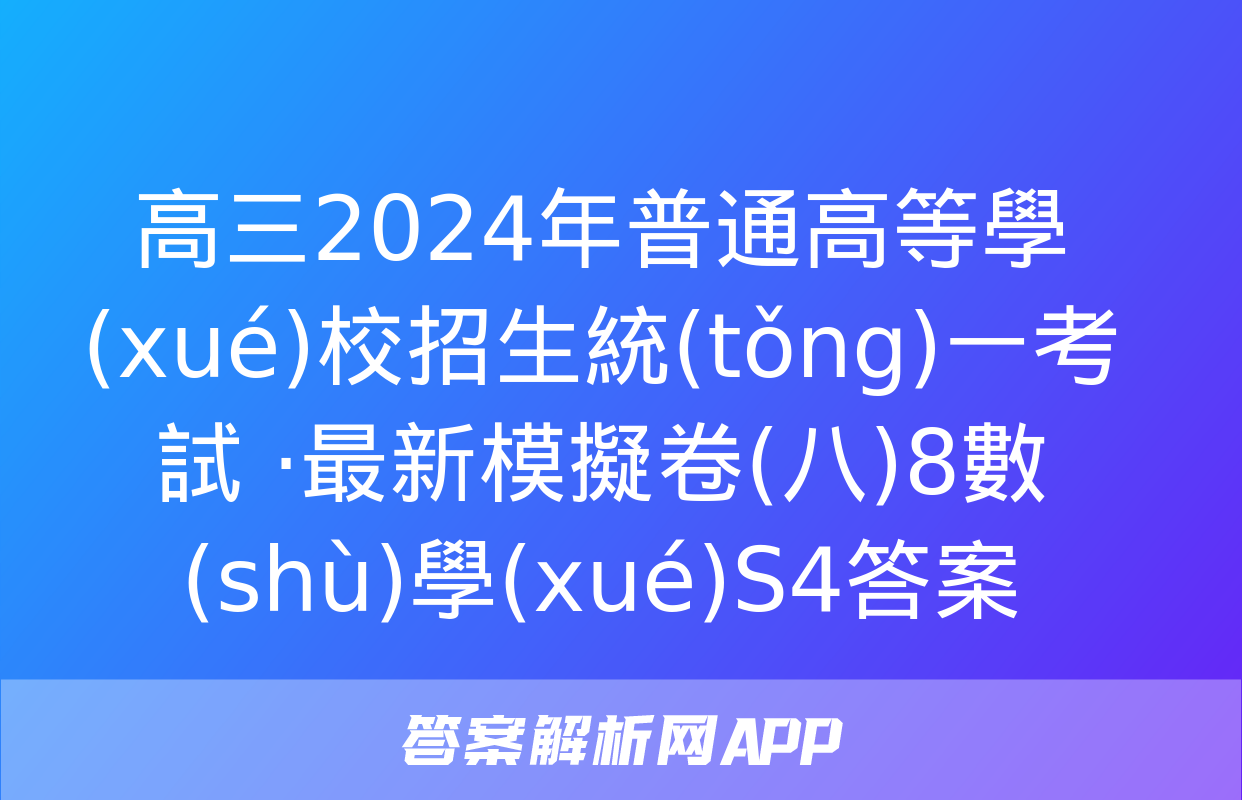 高三2024年普通高等學(xué)校招生統(tǒng)一考試 ·最新模擬卷(八)8數(shù)學(xué)S4答案