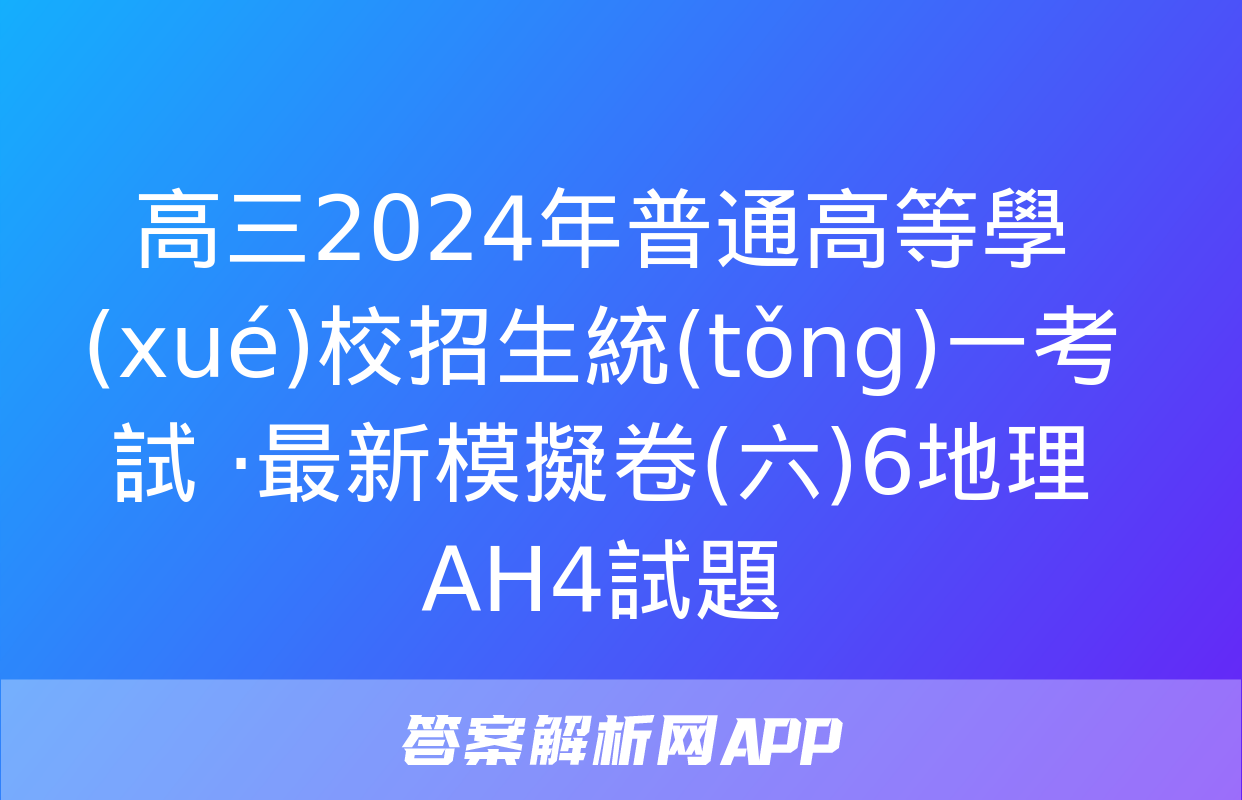 高三2024年普通高等學(xué)校招生統(tǒng)一考試 ·最新模擬卷(六)6地理AH4試題