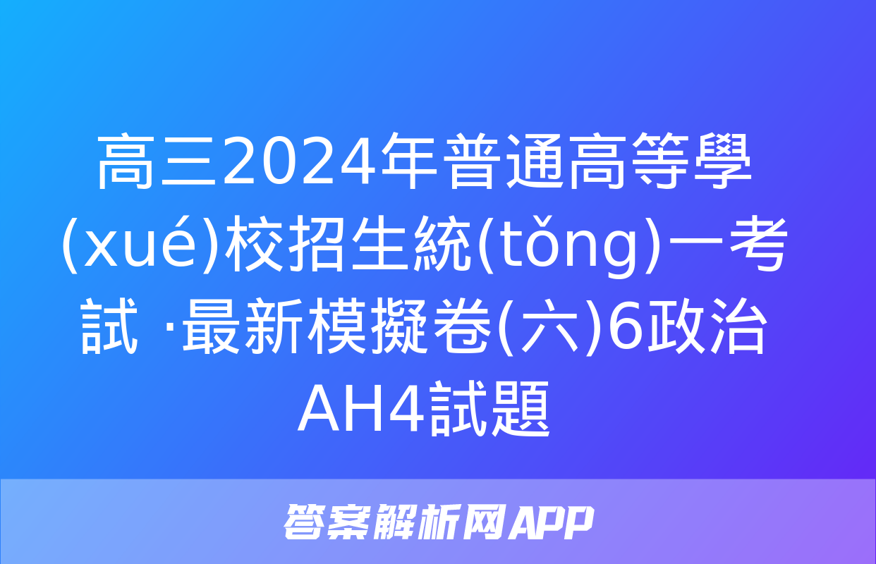 高三2024年普通高等學(xué)校招生統(tǒng)一考試 ·最新模擬卷(六)6政治AH4試題