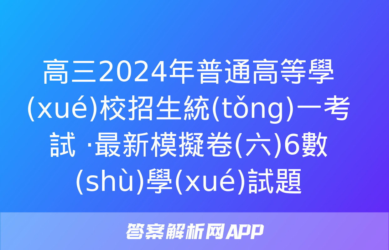 高三2024年普通高等學(xué)校招生統(tǒng)一考試 ·最新模擬卷(六)6數(shù)學(xué)試題