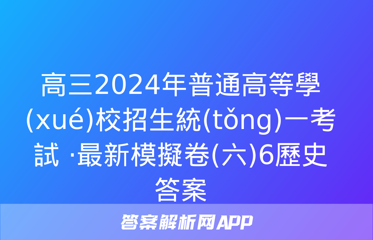 高三2024年普通高等學(xué)校招生統(tǒng)一考試 ·最新模擬卷(六)6歷史答案