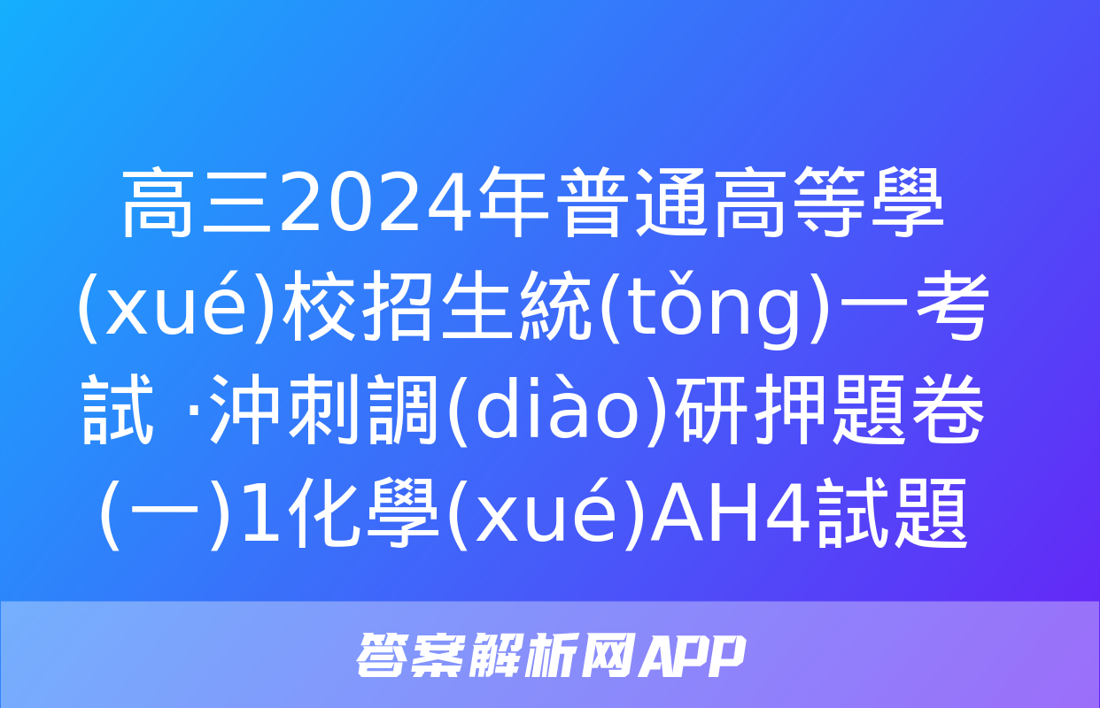 高三2024年普通高等學(xué)校招生統(tǒng)一考試 ·沖刺調(diào)研押題卷(一)1化學(xué)AH4試題