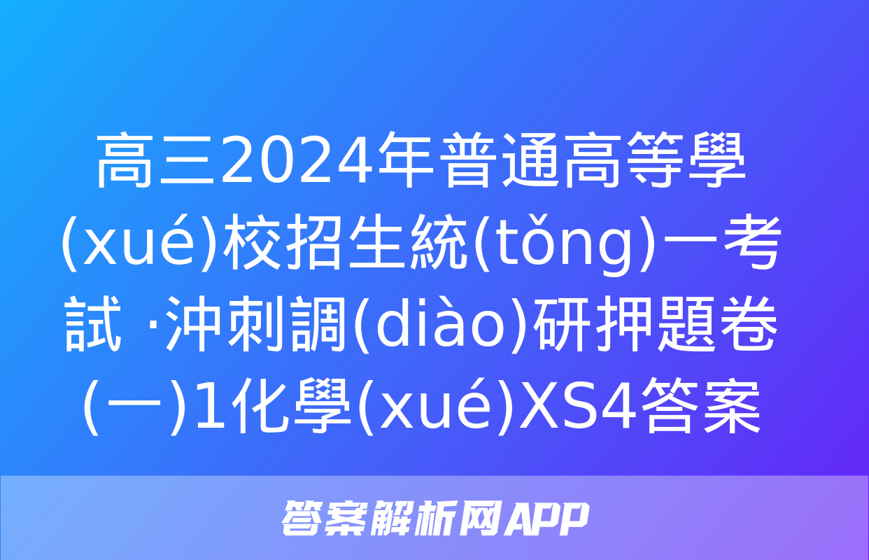 高三2024年普通高等學(xué)校招生統(tǒng)一考試 ·沖刺調(diào)研押題卷(一)1化學(xué)XS4答案