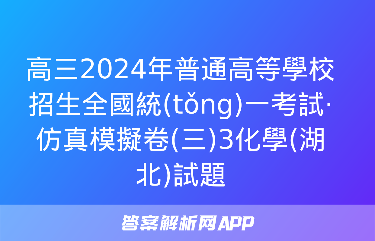 高三2024年普通高等學校招生全國統(tǒng)一考試·仿真模擬卷(三)3化學(湖北)試題