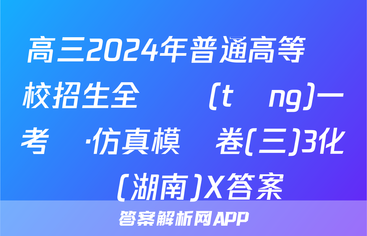 高三2024年普通高等學校招生全國統(tǒng)一考試·仿真模擬卷(三)3化學(湖南)X答案