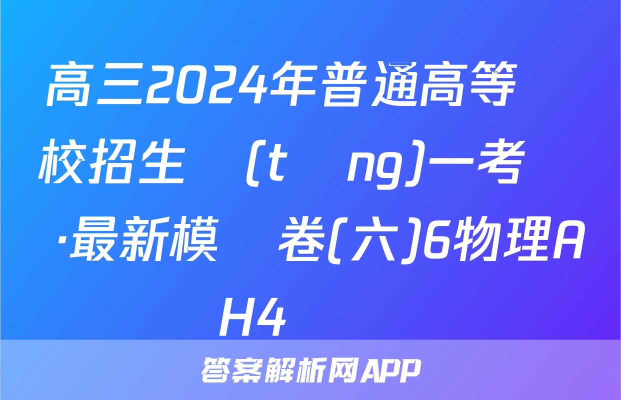 高三2024年普通高等學校招生統(tǒng)一考試 ·最新模擬卷(六)6物理AH4試題